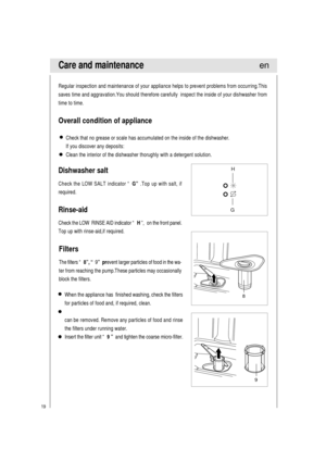 Page 2019
Care and maintenance
Dishwasher salt
Check the LOW SALT indicator “ G” .Top up with salt, if
required. Regular inspection and maintenance of your appliance helps to prevent problems from occurring.This
saves time and aggravation.You should therefore carefully  inspect the inside of your dishwasher from
time to time.
Overall condition of appliance
Check that no grease or scale has accumulated on the inside of the dishwasher.
If you discover any deposits:
Clean the interior of the dishwasher thorughly...