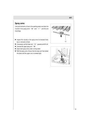 Page 2120
Inspect the nozzles in the spray arms for blocked holes
due to remnants of food.
If necessary, pull the lower arm “ 11 ”  upwards and lift it off.
Unscrew the upper spray arm “ 10 ”.
Clean both spray arms under running water.
Refit the spray arms. Ensure that the lower arm has locked
into place and the upper one is screwed tight.
Spray arms
Lime and remnants of food in the washing water can block the
nozzles in the spray arms “ 10 ” and “  11 ”  and the arm
mountings.
10
11
en 