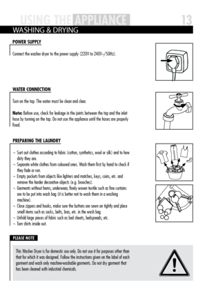 Page 1313USiN g th E AppLiAN cEUS iN g th E AppLiAN cE
US
iN g th E AppLiAN cE
W ASHI ng & D RYIng
This Washer Dryer is for domestic use only  . Do not use it for purposes other than 
that for which it was designed . Follow the instructions given on the label of each 
garment and wash only machine-washable garments . Do not dry garment that 
has been cleaned with industrial chemicals .
pLEASE NO tE
pOWER SU ppLY
Connect the washer dryer to the power supply (220V to 240V~/50Hz)  .
W AtER c ONNE ctiON
Turn on the...