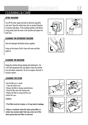 Page 171.
3.
2.
2.
4.
1.
17US iN g th E AppLiAN cE MAi
NtENAN cE
C LEA nIng & CARE
A Ft ER WAS hiNg
Turn off the water supply and pull out electricity plug after 
each wash  . Open the washer dryer door to prevent formation 
of moisture and odours  . If the washing machine is left idle for 
a long period, drain the water in the machine and replace the 
drain hose  .
cLEAN iN g th E MA chiNE
Unplug the machine during cleaning and maintenance  . Use 
a soft cloth dampened with soap liquid to clean the machine...