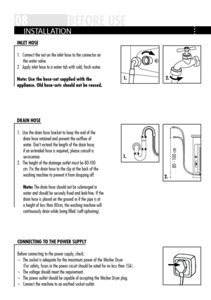 Page 81.
80 - 100 cm
2.
1.2.
08BEFORE USE
iNLE t hOSE
1  .   Connect the nut on the inlet hose to the connector on 
the water valve  .
2  .   Apply inlet hose to a water tab with cold, fresh water  .
Note: Use the hose-set supplied with the 
appliance. Old hose-sets should not be reused.
D RA iN h OSE
1  .   Use the drain hose bracket to keep the end of the 
drain hose retained and prevent the outflow of 
water  . Don't extend the length of the drain hose; 
if an extended hose is required, please consult a...