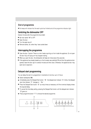 Page 1716
End of programme
Six beeps will indicate that the wash cycle has finished and all the programme indicators light.
Switching the dishwasher OFF
Several minutes after the programme has ended:
Set main switch “A” to OFF.
Open the door .
Turn the water tap off.
Remove dishes, etc. when they  have cooled down.
Interrupping the programme
Open the door. Caution! There is a risk of water squirting out from inside the appliance. Do not open
the door fully until spray arm has stopped rotating.
When you open the...