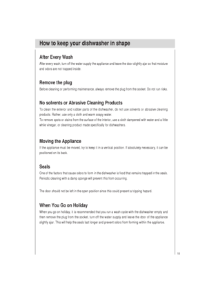 Page 1918
How to keep your dishwasher in shape
After Every Wash
After every wash, turn off the water supply the appliance and leave the door slightly ajar so that moisture
and odors are not trapped inside.
Remove the plug
Before cleaning or performing maintenance, always remove the plug from the socket. Do not run risks.
No solvents or Abrasive Cleaning Products
To clean the exterior and rubber parts of the dishwasher, do not use solvents or abrasive cleaning
products. Rather, use only a cloth and warm soapy...