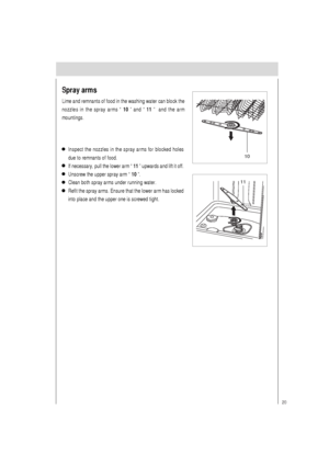 Page 2120
Inspect the nozzles in the spray arms for blocked holes
due to remnants of food.
If necessary, pull the lower arm “ 11 ” upwards and lift it off.
Unscrew the upper spray arm “ 10 ”.
Clean both spray arms under running water.
Refit the spray arms. Ensure that the lower arm has locked
into place and the upper one is screwed tight.
Spray arms
Lime and remnants of food in the washing water can block the
nozzles in the spray arms “ 10 ” and “ 11 ”  and the arm
mountings.
10
11
 