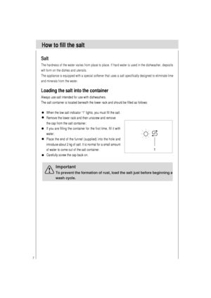 Page 87
Important
To prevent the formation of rust, load the salt just before beginning a
wash cycle.
Salt
The hardness of the water varies from place to place. If hard water is used in the dishwasher, deposits
will form on the dishes and utensils.
The appliance is equipped with a special softener that uses a salt specifically designed to eliminate lime
and minerals from the water.
How to fill the salt
When the low salt indicator “1” lights, you must fill the salt.
Remove the lower rack and then unscrew and...