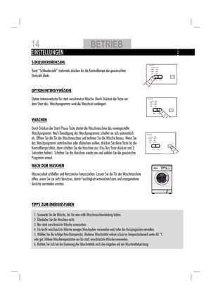 Page 14TIPPS ZUM ENERGIESPAREN
WASCHEN
Durch Dr ücken der Star t/Pause Taste startet die W aschmaschine das voreingestellte 
W aschprogramm. Nach Beendigung des W aschprogramms schaltet sie sich automatisch 
ab. Öffnen Sie die T ür der Waschmaschine und nehmen Sie die W äsche heraus. Wenn Sie 
das W aschprogramm unterbrechen oder abbrechen wollen, dr ücken Sie diese Taste bis die 
Kontrolllampe blinkt, dann schalten Sie die Maschine aus (Ein/Aus T aste drücken und 2 
Sekunden halten). Schalten Sie die Maschine...