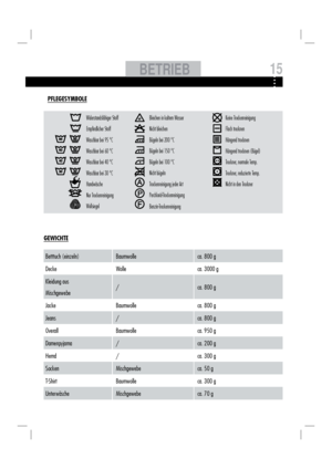 Page 15Betttuch (einzeln) Baumwolle ca. 800 g 
Decke Wolle ca. 3000 g  
Kleidung aus 
Mischgewebe/ ca. 800 g 
Jacke Baumwolle ca. 800 g 
Jeans / ca. 800 g 
Overall Baumwolle ca. 950 g 
Damenpyjama / ca. 200 g 
Hemd / ca. 300 g 
Socken Mischgewebe ca. 50 g 
T-Shirt Baumwolle ca. 300 g 
Unterwäsche Mischgewebe ca. 70 g 
GEWICHTE
PFLEGESYMBOLE
Widerstandsfähiger Stoff
Empﬁ ndlicher Stoff
Waschbar bei 95 °C
Waschbar bei 60 °C
Waschbar bei 40 °C
Waschbar bei 30 °C
Handwäsche
Nur Trockenreinigung
WollsiegelBleichen...