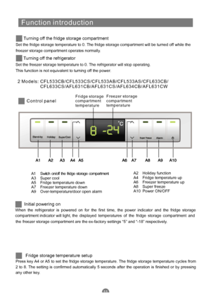 Page 13
F u n c t i oni ntr o d u c t i on
Set the fridge storagetemperatureto0.The fridge storagecompartmentwillbe turnedoffwhile the
freeze
r storage compartmentoperates normally.
Turningoffthe fridgestoragecompartment
Setthe freezerstorage temperatureto0.The refrigeratorwillstop operating.
Thi
s functionisnotequivalentto turningoffthe power.
Turningoffthe refrigerator
2M o d e l s:
C o n t r o
l p a n elF r i d ge s t o r a ge
c o m p a r t m e nt
t e m p e r a t u re F r e e z e
r
s t o r a ge
c o m p a r t...