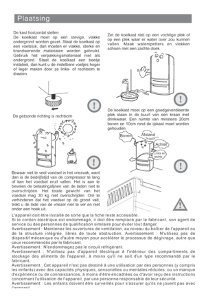 Page 141Plaatsing
De kast horizontal stellen
De koelkast moet op een stevige, vlakke
ondergrond worden gezet. Staat de koelkast op
een voetstuk, dan moeten er vlakke, sterke en
brandwerende materialen worden gebruikt.
Gebruik het verpakkingsmateriaal niet als
ondergrond. Staat de koelkast een beetje
instabiel, dan kunt u de instelbare voetjes hoger
of lager maken door ze links- of rechtsom te
draaien.Zet de koelkast niet op een vochtige plek of
op een plek waar er water over zou kunnen
vallen. Maak waterspetters...