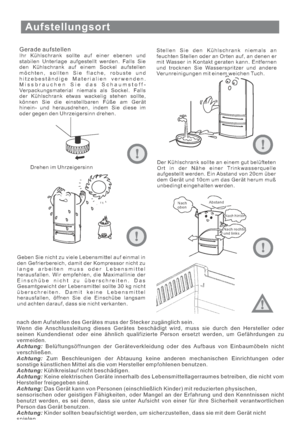 Page 31Aufstellungsort
Gerade aufstellenIhr Kühlschrank sollte auf einer ebenen und
stabilen Unterlage aufgestellt werden. Falls Sie
den Kühlschrank auf einem Sockel aufstellen
möchten, sollten Sie flache, robuste und
hitzebeständige Materialien verwenden.
Missbrauchen Sie das Schaumstoff-
Verpackungsmaterial niemals als Sockel. Falls
der Kühlschrank etwas wackelig stehen sollte,
können Sie die einstellbaren Füße am Gerät
hinein- und herausdrehen, indem Sie diese im
oder gegen den Uhrzeigersinn drehen.Stellen...