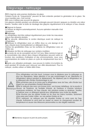 Page 64Dégivrage - nettoyage
Dégivrer le freezer
Le freezer se dégivre automatiquement. Aucune opération manuelle nest
nécessaire.
Nettoyage
Le réfrigérateur doit être nettoyé régulièrement pour éviter les mauvaises
odeurs des aliments stockés.
Par sécurité, débranchez le cordon électrique avant de nettoyer le
réfrigérateur.
Nettoyez le réfrigérateur avec un chiffon doux ou une éponge et de
leau chaude (avec éventuellement un détergent doux).
Séchez les gouttelettes deau sur les surfaces du réfrigérateur avec...