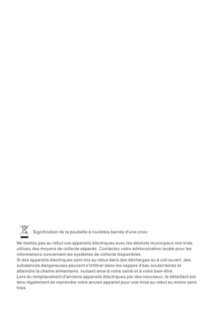 Page 68Signification de la poubelle à roulettes barrée dune croix:
Ne mettez pas au rebut vos appareils électriques avec les déchets municipaux non triés,
utilisez des moyens de collecte séparés. Contactez votre administration locale pour les
informations concernant les systèmes de collecte disponibles.
Si des appareils électriques sont mis au rebut dans des décharges ou à ciel ouvert, des
substances dangereuses peuvent sinfiltrer dans les nappes deau souterraines et
atteindre la chaîne alimentaire, nuisant...