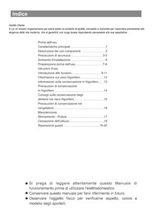 Page 69Indice
Si prega di leggere attentamente questo Manuale di
funzionamento prima di utilizzare lelettrodomestico.
Conservare questo manuale per farvi riferimento in futuro.
Osservare loggetto fisico per verificarne aspetto, colore e
modello degli sportelli.
Prima delluso
Caratteristiche principali ..........................................1
Precauzioni di sicurezza ......................................3-5
Ambiente ..........................................6
Preparazione prima delluso...