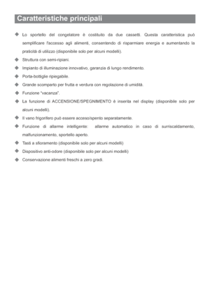 Page 70Caratteristiche principali
Lo sportello del congelatore è costituito da due cassetti. Questa caratteristica può
semplificare laccesso agli alimenti, consentendo di risparmiare energia e aumentando la
praticità di utilizzo (disponibile solo per alcuni modelli).
Struttura con semi-ripiani.
Impianto di illuminazione innovativo, garanzia di lungo rendimento.
Porta-bottiglie ripiegabile.
Grande scomparto per frutta e verdura con regolazione di umidità.
Funzione “vacanza”.
La funzione di ACCENSIONE/SPEGNIMENTO...