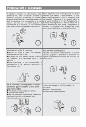 Page 72Precauzioni di sicurezza
Il frigorifero funziona con alimentazione 220-
240VAC/50Hz. Delle oscillazioni anomale di
tensione possono provocare la mancata
accensione del frigorifero, danni alla regolazione
della temperatura o al compressore o ci può
essere un rumore anomalo quando il
compressore è in funzione. In tale evenienza
deve essere montato un regolatore automatico.Per il frigorifero deve essere prevista una presa
dedicata con messa a terra affidabile. Il cavo
elettrico del frigorifero è dotato di...