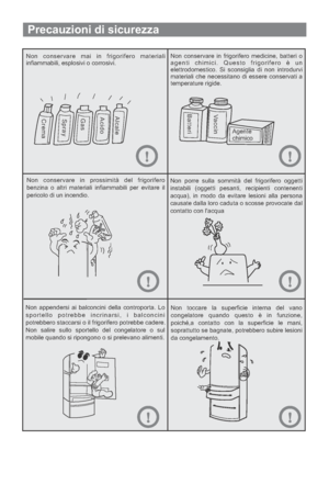 Page 73Precauzioni di sicurezza
Non conservare mai in frigorifero materiali
infiammabili, esplosivi o corrosivi.Non conservare in frigorifero medicine, batteri o
agenti chimici. Questo frigorifero è un
elettrodomestico. Si sconsiglia di non introdurvi
materiali che necessitano di essere conservati a
temperature rigide.
Non conservare in prossimità del frigorifero
benzina o altri materiali infiammabili per evitare il
pericolo di un incendio.Non porre sulla sommità del frigorifero oggetti
instabili (oggetti...