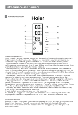 Page 78Introduzione alle funzioni
Pannello di controllo
(1)Definizione dei tasti:
Interruttore B1: premerlo per tre secondi per disporre il refrigeratore in modalità standby, il
frigorifero smetterà di funzionare e il display non trasmetterà alcuna informazione. Ad
eccezione del pulsante B1, gli altri interruttori non controllano lo status del frigorifero.
Tasto B2 (Menu): attraverso questo pulsante è possible selezionare tra le funzioni di
refrigerazione, congelazione e timer. Il tasto B2 è da considerarsi...