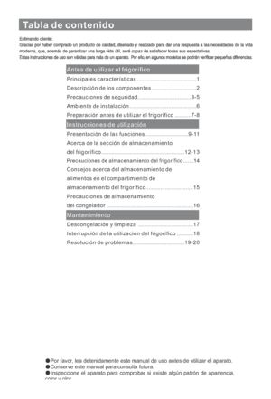 Page 91Tabla de contenido
Antes de utilizar el frigorífico
Instrucciones de utilización
Mantenimiento
Principales características........................................1
Descripción de los componentes..............................2
Precauciones de seguridad....................................3- 5
Ambiente de instalación.............................................6
Preparación antes de utilizar el frigorífico...........7 - 8
Presentación de las funciones.............................9 - 11
Consejos acerca del...