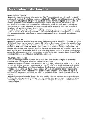 Page 124Apresentação das funções
11
(6)Refrigeração rápida
No estado de destravamento, ajuste o botão B4 - “Set”para selecionar o íconeD-“S.Cool”
e o ícone D cintilará. Nesta hora, pressione o botão B5 “OK”e o ícone D aparece e não cintila,
que significa a função de refrigeração rápida da câmara de refrigeração é activada. Neste
estado, quando a câmara de refrigeração chega à certa temperatura, esta função será
desactivada automaticamente. No estado de refrigeração rápida, ajuste o botão B4 para
selecionar o...