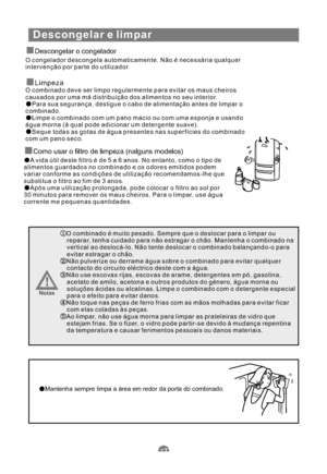 Page 130Descongelar e limpar
Descongelar o congelador
Limpeza
O congelador descongela automaticamente. Não é necessária qualquer
intervenção por parte do utilizador.
O combinado deve ser limpo regularmente para evitar os maus cheiros
causados por uma má distribuição dos alimentos no seu interior.
Para sua segurança, desligue o cabo de alimentação antes de limpar o
combinado.
Limpe o combinado com um pano macio ou com uma esponja e usando
água morna (à qual pode adicionar um detergente suave).
Seque todas as...