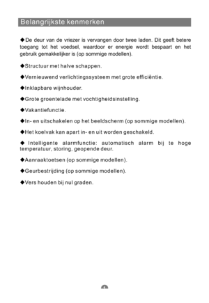 Page 136Belangrijkste kenmerken
De deur van de vriezer is vervangen door twee laden. Dit geeft betere
toegang tot het voedsel, waardoor er energie wordt bespaart en het
gebruik gemakkelijker is (op sommige modellen).
Structuur met halve schappen.
Vernieuwend verlichtingssysteem met grote efficiëntie.
Inklapbare wijnhouder.
Grote groentelade met vochtigheidsinstelling.
Vakantiefunctie.
Het koelvak kan apart in- en uit worden geschakeld.
Intelligente alarmfunctie: automatisch alarm bij te hoge
temperatuur,...