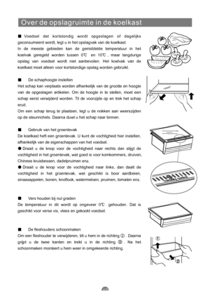 Page 147Over de opslagruimte in de koelkast
Voedsel dat kortstondig wordt opgeslagen of dagelijks
geconsumeerd wordt, legt u in het opslagvak van de koelkast:
In de meeste gebieden kan de gemiddelde temperatuur in het
koelvak geregeld worden tussen 0 en 10 , maar langdurige
opslag van voedsel wordt niet aanbevolen. Het koelvak van de
koelkast moet alleen voor kortstondige opslag worden gebruikt.
De schaphoogte instellen
Het schap kan verplaats worden afhankelijk van de grootte en hoogte
van de opgeslagen...