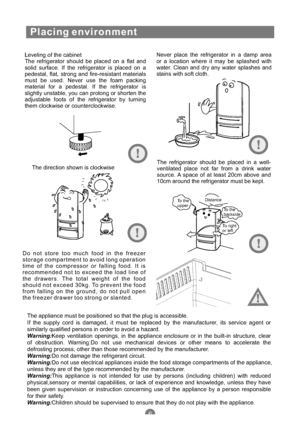 Page 9Placing environment
Leveling of the cabinet
The refrigerator should be placed on a flat and
solid surface. If the refrigerator is placed on a
pedestal, flat, strong and fire-resistant materials
must be used. Never use the foam packing
material for a pedestal. If the refrigerator is
slightly unstable, you can prolong or shorten the
adjustable foots of the refrigerator by turning
them clockwise or counterclockwise.Never place the refrigerator in a damp area
or a location where it may be splashed with...