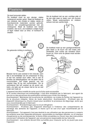 Page 141Plaatsing
De kast horizontal stellen
De koelkast moet op een stevige, vlakke
ondergrond worden gezet. Staat de koelkast op
een voetstuk, dan moeten er vlakke, sterke en
brandwerende materialen worden gebruikt.
Gebruik het verpakkingsmateriaal niet als
ondergrond. Staat de koelkast een beetje
instabiel, dan kunt u de instelbare voetjes hoger
of lager maken door ze links- of rechtsom te
draaien.Zet de koelkast niet op een vochtige plek of
op een plek waar er water over zou kunnen
vallen. Maak waterspetters...