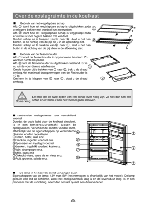 Page 14813
Over de opslagruimte in de koelkast
Gebruik van het wegklapbare schap
Afb. toont hoe het wegklapbare schap is uitgetrokken zodat
u er lagere bakken met voedsel kunt neerzetten.
Afb. toont hoe het wegklapbare schap is weggeklapt zodat
er ruimte is voor hogere bakken met voedsel.
Om het schap op te klappen van naar , duwt u het naar
binnen, in de richting van de pijl die u in de afbeelding ziet.
Om het schap uit te trekken van naar , trekt u het naar
buiten in de richting van de pijl die u in de...