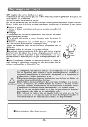 Page 64Dégivrage - nettoyage
Dégivrer le freezer
Le freezer se dégivre automatiquement. Aucune opération manuelle nest
nécessaire.
Nettoyage
Le réfrigérateur doit être nettoyé régulièrement pour éviter les mauvaises
odeurs des aliments stockés.
Par sécurité, débranchez le cordon électrique avant de nettoyer le
réfrigérateur.
Nettoyez le réfrigérateur avec un chiffon doux ou une éponge et de
leau chaude (avec éventuellement un détergent doux).
Séchez les gouttelettes deau sur les surfaces du réfrigérateur avec...