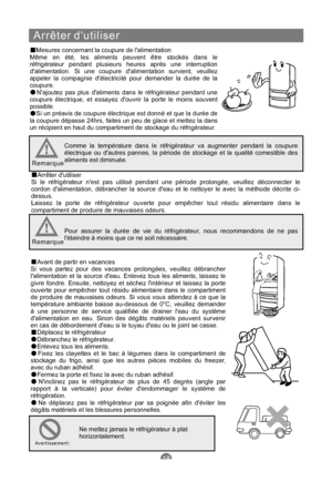 Page 65Arrêter dutiliser
Mesures concernant la coupure de lalimentation
Même en été, les aliments peuvent être stockés dans le
réfrigérateur pendant plusieurs heures après une interruption
dalimentation. Si une coupure dalimentation survient, veuillez
appeler la compagnie délectricité pour demander la durée de la
coupure.
Najoutez pas plus daliments dans le réfrigérateur pendant une
coupure électrique, et essayez douvrir la porte le moins souvent
possible.
Si un préavis de coupure électrique est donné et que la...