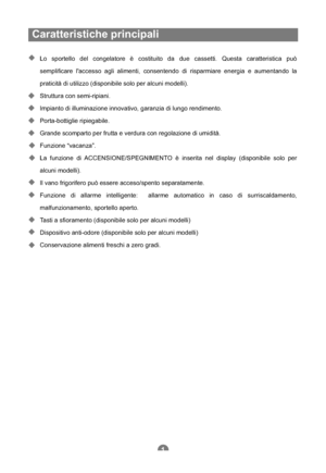 Page 70Caratteristiche principali
Lo sportello del congelatore è costituito da due cassetti. Questa caratteristica può
semplificare laccesso agli alimenti, consentendo di risparmiare energia e aumentando la
praticità di utilizzo (disponibile solo per alcuni modelli).
Struttura con semi-ripiani.
Impianto di illuminazione innovativo, garanzia di lungo rendimento.
Porta-bottiglie ripiegabile.
Grande scomparto per frutta e verdura con regolazione di umidità.
Funzione “vacanza”.
La funzione di ACCENSIONE/SPEGNIMENTO...