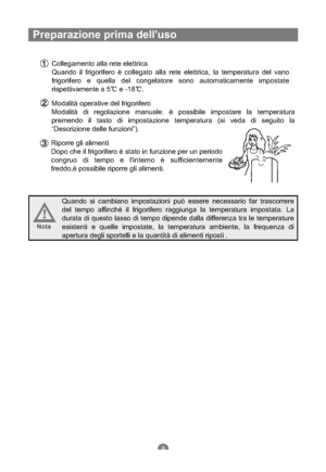 Page 77Preparazione prima delluso
Collegamento alla rete elettrica
Quando il frigorifero è collegato alla rete elettrica, la temperatura del vano
frigorifero e quella del congelatore sono automaticamente impostate
rispettivamente a 5 e -18 .
Modalità operative del frigorifero
Modalità di regolazione manuale: è possibile impostare la temperatura
premendo il tasto di impostazione temperatura (si veda di seguito la
“Descrizione delle funzioni”).
Riporre gli alimenti
Dopo che il frigorifero è stato in funzione per...