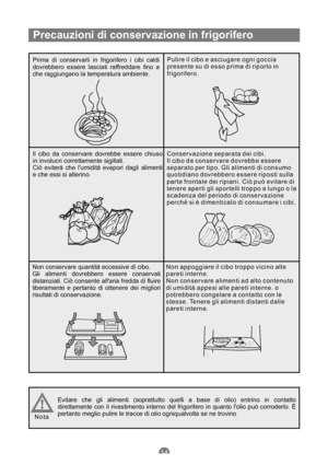 Page 83Precauzioni di conservazione in frigorifero
Prima di conservarli in frigorifero i cibi caldi
dovrebbero essere lasciati raffreddare fino a
che raggiungano la temperatura ambiente.Pulire il cibo e asciugare ogni goccia
presente su di esso prima di riporlo in
frigorifero.
Il cibo da conservare dovrebbe essere chiuso
in involucri correttamente sigillati.
Ciò eviterà che lumidità evapori dagli alimenti
e che essi si alterino.Conservazione separata dei cibi.
Il cibo da conservare dovrebbe essere
separato per...