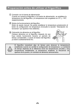 Page 99Conexión con la fuente de alimentación
Cuando se conecta el frigorífico a la fuente de alimentación, se establece la
temperatura de del frigorífico y la temperatura del congelador en 5 y -18
respectivamente.
Modos de funcionamiento del frigorífico
Modo de ajuste manual: Se puede establecer la temperatura presionando el
botón de configuración de temperatura (Consulte la sección “Descripción de
funciones” que aparece más adelante).
Colocación de alimentos en el frigorífico
Coloque alimentos en el...