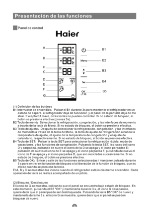 Page 100Presentación de las funciones
Panel de control
(1) Definición de las botónes
B1 Interruptor de encendido Pulsar el B1 durante 3s para mantener el refrigerador en un
estado de espera, el refrigerador deja de funcionar, y el panel de la pantalla deja de mo
strar. Excepto B1 clave, otras teclas no pueden controlar. Si no estado de bloqueo, el
botón se presiona efectiva (prensa 3s).
B2 Tecla de menú Seleccionar la refrigeración, congelación, y las interfaces de momento
a través de la tecla de Menú. Si no...