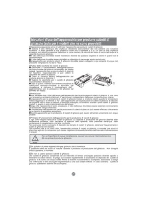 Page 108Istruzioni d'uso dell'apparecchio per produrre cubetti di
ghiaccio (solo per i modelli che ne sono provvisti)
21
Operazioni preparatorie prima di utilizzare l'apparecchio per produrre cubetti di ghiaccio
Tagliare il tubo dell'acqua alla lunghezza desiderata assicurandosi che non presenti una curvatura
eccessiva. In linea generale la sua lunghezza totale non è superiore a 5 m. Un tubo di una lunghezza
eccessiva può ridurre la pressione dell'acqua e, come risultato, la velocità del...