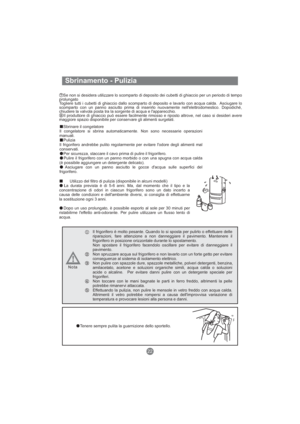 Page 109Sbrinamento - Pulizia
Sbrinare il congelatore
Il congelatore si sbrina automaticamente. Non sono necessarie operazioni
manuali.
Pulizia
Il frigorifero andrebbe pulito regolarmente per evitare l'odore degli alimenti mal
conservati.
Per sicurezza, staccare il cavo prima di pulire il frigorifero.
Pulire il frigorifero con un panno morbido o con una spugna con acqua calda
(è possibile aggiungere un detergente delicato).
Asciugare con un panno asciutto le gocce d'acqua sulle superfici del...