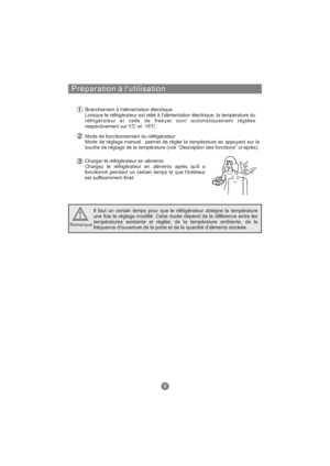 Page 68Préparation à l'utilisation
Branchement à l'alimentation électrique
Lorsque le réfrigérateur est relié à l'alimentation électrique, la température du
réfrigérateur et celle de freezer sont automatiquement réglées
respectivement sur 5 et -18 .
Mode de fonctionnement du réfrigérateur
Mode de réglage manuel : permet de régler la température en appuyant sur la
touche de réglage de la température (voir “Description des fonctions” ci-après).
Charger le réfrigérateur en aliments
Chargez le...