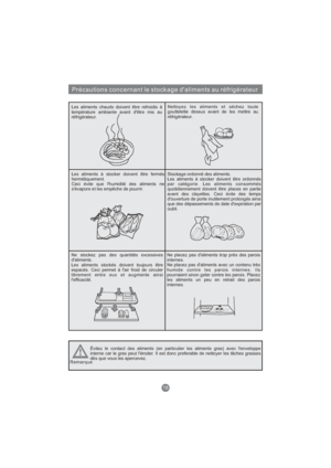 Page 77Précautions concernant le stockage d'aliments au réfrigérateur
Les aliments chauds doivent être refroidis à
température ambiante avant d'être mis au
réfrigérateur.Nettoyez les aliments et séchez toute
gouttelette dessus avant de les mettre au
réfrigérateur.
Les aliments à stocker doivent être fermés
hermétiquement.
Ceci évite que l'humidité des aliments ne
s'évapore et les empêche de pourrir.Stockage ordonné des aliments.
Les aliments à stocker doivent être ordonnés
par catégorie. Les...