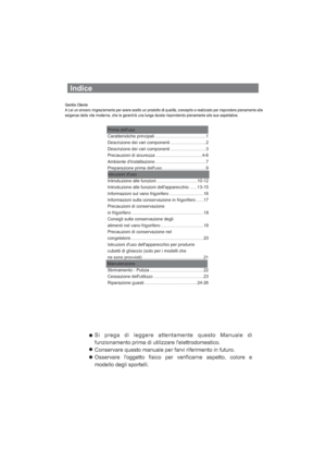 Page 87Indice
Si prega di leggere attentamente questo Manuale di
funzionamento prima di utilizzare l'elettrodomestico.
Conservare questo manuale per farvi riferimento in futuro.
Osservare l'oggetto fisico per verificarne aspetto, colore e
modello degli sportelli.
Prima dell'uso
Caratteristiche principali ..........................................1
Descrizione dei vari componenti .............................3
Precauzioni di sicurezza ......................................4-6
Ambiente...