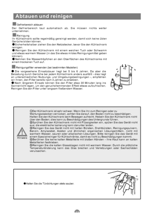 Page 54Abtauen und reinigen
Gefrierbereich abtauen
Der Gefrierbereich taut automatisch ab. Sie müssen nichts weiter
unternehmen.
Reinigung
Ihr Kühlschrank sollte regelmäßig gereinigt werden, damit sich keine üblen
Gerüche bilden können.
Sicherheitshalber ziehen Sie den Netzstecker, bevor Sie den Kühlschrank
reinigen.
Reinigen Sie den Kühlschrank mit einem weichen Tuch oder Schwamm
und etwas warmem Wasser (in das Sie etwas mildes Reinigungsmittel geben
können).
Nehmen Sie Wassertröpfchen an den Oberflächen des...