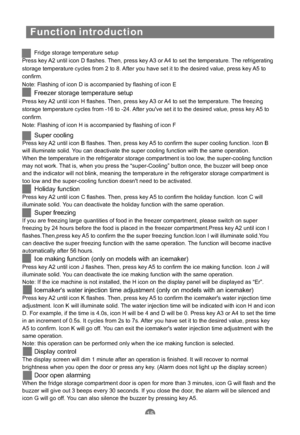 Page 18Function introduction
Fridge storage temperature setup
Press key A2 until icon D flashes. Then, press key A3 or A4 to set the temperature. The refrigerating
storage temperature cycles from 2 to 8. After you have set it to the desired value, press key A5 to
confirm.
Note: Flashing of icon D is accompanied by flashing of icon E
Press key A2 until icon H flashes. Then, press key A3 or A4 to set the temperature. The freezing
storage temperature cycles from -16 to -24. After youve set it to the desired value,...