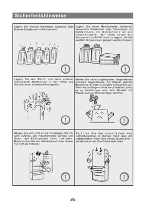 Page 36Sicherheitshinweise
Lagern Sie niemals brennbare, explosive oder
ätzende Substanzen im Kühlschrank.Lagern Sie keine Medikamente, bakteriell
verseuchte Substanzen oder Chemikalien im
Kühlschrank. Ihr Kühlschrank ist ein
Haushaltsgerät. Wir raten davon ab,
Substanzen im Kühlschrank zu lagern, die bei
exakten Temperaturen gelagert werden müssen.
Lagern Sie kein Benzin und keine anderen
brennbaren Materialien in der Nähe des
Kühlschranks; es besteht Brandgefahr.Stellen Sie keine ungeeigneten Gegenstände...