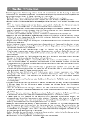 Page 41Sicherheitshinweise
Bestimmungsgemäße Verwendung: Dieses Gerät ist ausschließlich für die Nutzung in trockenen
Innenräumen von Haushalten vorgesehen. Jegliche andere Verwendung ist nicht bestimmungsgemäß und
kann zu Verletzungen führen, für die der Hersteller nicht mehr haftet.
- Ziehen Sie beim Trennen des Kühlschranks vom Netz stets am Stecker, nicht am Kabel.
- Stellen Sie sicher, dass der Kühlschrank nicht auf dem Kabel steht. Nicht auf das Netzkabel treten.
- Achten Sie darauf, dass das Netzkabel...