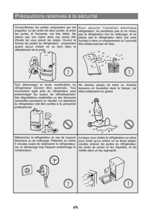 Page 65Précautions relatives à la sécurité
Ouvrez/fermez les portes uniquement par les
poignées. Le jeu entre les deux portes, et entre
les portes et lenceinte, est très faible. Ne
placez pas vos mains dans ces zones afin
déviter de vous pincer les doigts. Ouvrez et
fermez les portes du réfrigérateur uniquement
quand aucun enfant ne se tient dans le
débattement de la porte.Pour assurer lisolation électrique
réfrigérateur, ne pulvérisez pas et ne rincez
pas le réfrigérateur lors du nettoyage, et ne
placez pas le...