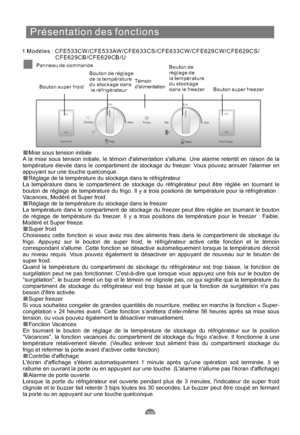 Page 69Présentation des fonctions
1 Modèles : CFE533CW/CFE533AW/CFE633CS/CFE633CW/CFE629CW/CFE629CS/
CFE629CB/CFE629CB/U
Panneau de commande
Bouton super froid
Bouton de réglage
de la température
du stockage dans
le réfrigérateurTémoin
dalimentationBouton de
réglage de
la température
du stockage
dans le freezerBouton super freezer
Mise sous tension initiale
A la mise sous tension initiale, le témoin dalimentation sallume. Une alarme retentit en raison de la
température élevée dans le compartiment de stockage du...