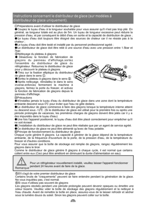 Page 80Instructions concernant le distributeur de glace (sur modèles à
distributeur de glace uniquement).
Préparations avant dutiliser le distributeur de glace
Coupez le tuyau deau à la longueur souhaitée pour vous assurer quil nest pas trop plié. En
général, sa longueur totale est au plus de 5m. Un tuyau de longueur excessive peut réduire la
pression deau, et par conséquent le débit deau en sortie et la capacité de distribution de glace ;
Le tuyau deau doit toujours être éloigné des sources de chaleur car il...