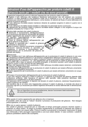 Page 108Istruzioni duso dellapparecchio per produrre cubetti di
ghiaccio (solo per i modelli che ne sono provvisti)
21
Operazioni preparatorie prima di utilizzare lapparecchio per produrre cubetti di ghiaccio
Tagliare il tubo dellacqua alla lunghezza desiderata assicurandosi che non presenti una curvatura
eccessiva. In linea generale la sua lunghezza totale non è superiore a 5 m. Un tubo di una lunghezza
eccessiva può ridurre la pressione dellacqua e, come risultato, la velocità del flusso di uscita dellacqua e...