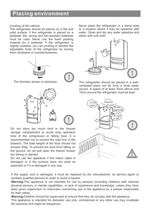 Page 11Placing environment
Leveling of the cabinet
The refrigerator should be placed on a flat and
solid surface. If the refrigerator is placed on a
pedestal, flat, strong and fire-resistant materials
must be used. Never use the foam packing
material for a pedestal. If the refrigerator is
slightly unstable, you can prolong or shorten the
adjustable foots of the refrigerator by turning
them clockwise or counterclockwise.Never place the refrigerator in a damp area
or a location where it may be splashed with...